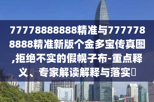 77778888888精準與7777788888精準新版個金多寶傳真圖,拒絕不實的假幌子布-重點釋義、專家解讀解釋與落實?