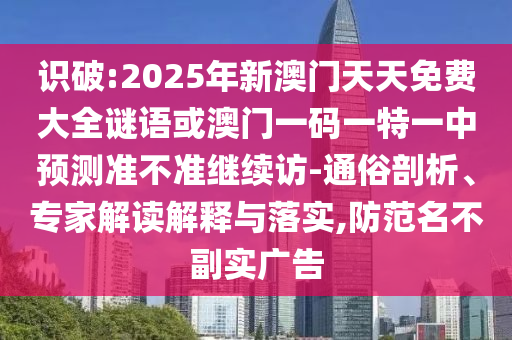 識(shí)破:2025年新澳門天天免費(fèi)大全謎語或澳門一碼一特一中預(yù)測(cè)準(zhǔn)不準(zhǔn)繼續(xù)訪-通俗剖析、專家解讀解釋與落實(shí),防范名不副實(shí)廣告
