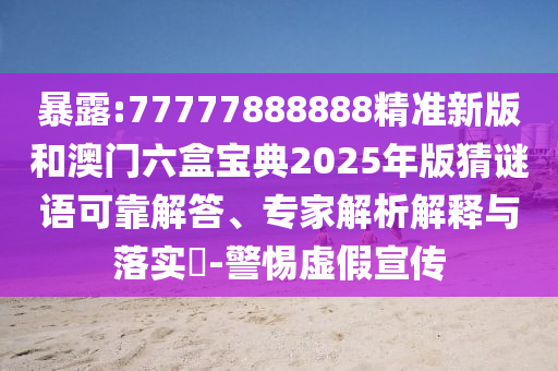 暴露:77777888888精準(zhǔn)新版和澳門六盒寶典2025年版猜謎語可靠解答、專家解析解釋與落實(shí)?-警惕虛假宣傳