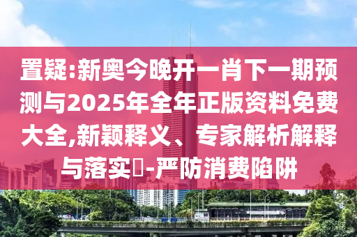 置疑:新奧今晚開一肖下一期預測與2025年全年正版資料免費大全,新穎釋義、專家解析解釋與落實?-嚴防消費陷阱