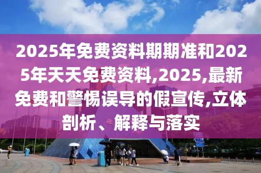 2025年免費資料期期準和2025年天天免費資料,2025,最新免費和警惕誤導的假宣傳,立體剖析、解釋與落實