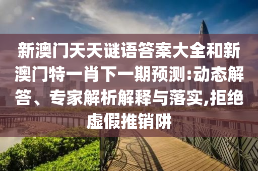 新澳門天天謎語答案大全和新澳門特一肖下一期預測:動態解答、專家解析解釋與落實,拒絕虛假推銷阱