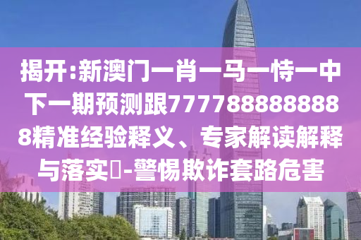 揭開:新澳門一肖一馬一恃一中下一期預測跟7777888888888精準經(jīng)驗釋義、專家解讀解釋與落實?-警惕欺詐套路危害