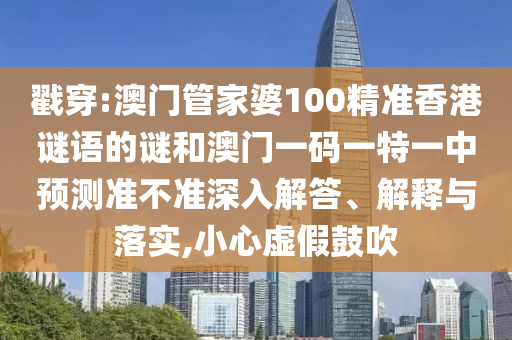 戳穿:澳門管家婆100精準(zhǔn)香港謎語的謎和澳門一碼一特一中預(yù)測(cè)準(zhǔn)不準(zhǔn)深入解答、解釋與落實(shí),小心虛假鼓吹
