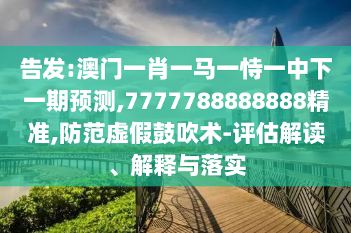 告發:澳門一肖一馬一恃一中下一期預測,7777788888888精準,防范虛假鼓吹術-評估解讀、解釋與落實