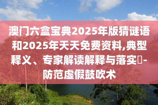 澳門六盒寶典2025年版猜謎語和2025年天天免費資料,典型釋義、專家解讀解釋與落實?-防范虛假鼓吹術(shù)
