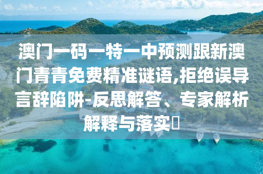 澳門一碼一特一中預測跟新澳門青青免費精準謎語,拒絕誤導言辭陷阱-反思解答、專家解析解釋與落實?