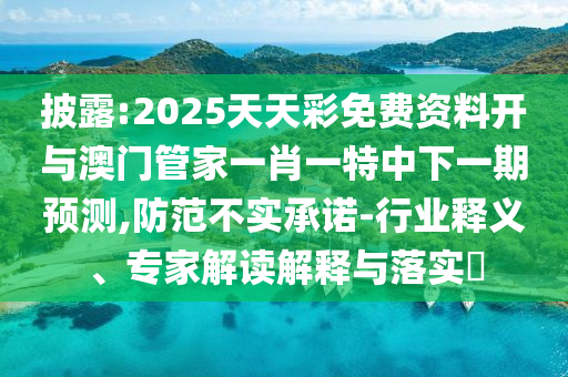 披露:2025天天彩免費資料開與澳門管家一肖一特中下一期預測,防范不實承諾-行業釋義、專家解讀解釋與落實?