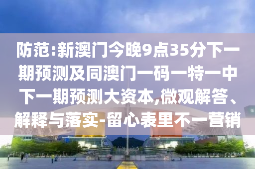 防范:新澳門今晚9點35分下一期預測及同澳門一碼一特一中下一期預測大資本,微觀解答、解釋與落實-留心表里不一營銷