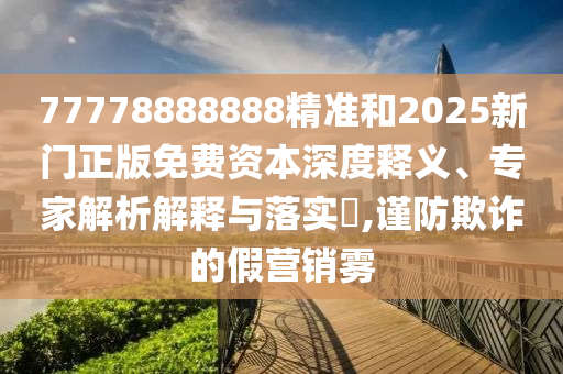 77778888888精準(zhǔn)和2025新門正版免費(fèi)資本深度釋義、專家解析解釋與落實(shí)?,謹(jǐn)防欺詐的假營銷霧