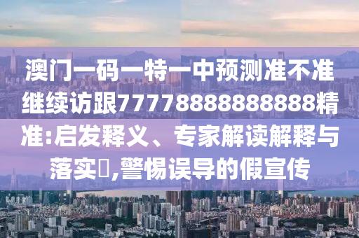 澳門一碼一特一中預(yù)測準(zhǔn)不準(zhǔn)繼續(xù)訪跟77778888888888精準(zhǔn):啟發(fā)釋義、專家解讀解釋與落實(shí)?,警惕誤導(dǎo)的假宣傳