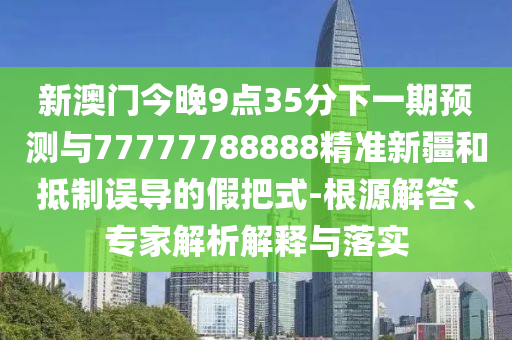新澳門今晚9點35分下一期預測與77777788888精準新疆和抵制誤導的假把式-根源解答、專家解析解釋與落實