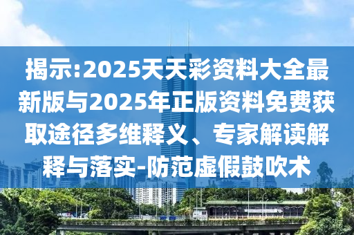 揭示:2025天天彩資料大全最新版與2025年正版資料免費獲取途徑多維釋義、專家解讀解釋與落實-防范虛假鼓吹術