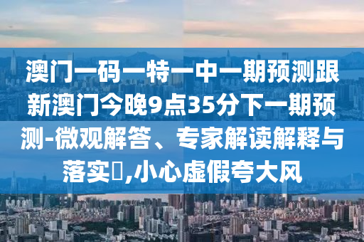 澳門一碼一特一中一期預測跟新澳門今晚9點35分下一期預測-微觀解答、專家解讀解釋與落實?,小心虛假夸大風