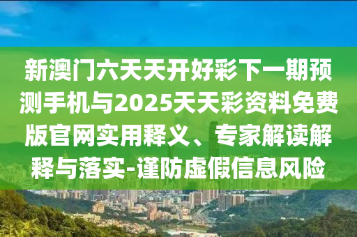 新澳門六天天開好彩下一期預測手機與2025天天彩資料免費版官網實用釋義、專家解讀解釋與落實-謹防虛假信息風險