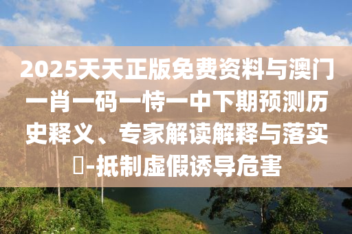 2025天天正版免費資料與澳門一肖一碼一恃一中下期預測歷史釋義、專家解讀解釋與落實?-抵制虛假誘導危害