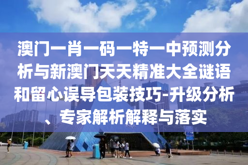 澳門一肖一碼一特一中預(yù)測分析與新澳門天天精準(zhǔn)大全謎語和留心誤導(dǎo)包裝技巧-升級分析、專家解析解釋與落實(shí)