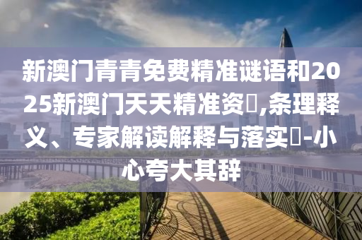 新澳門青青免費精準謎語和2025新澳門天天精準資枓,條理釋義、專家解讀解釋與落實?-小心夸大其辭