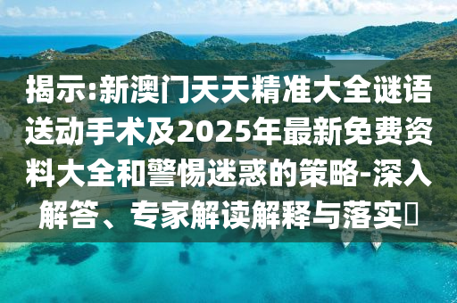 揭示:新澳門天天精準大全謎語送動手術及2025年最新免費資料大全和警惕迷惑的策略-深入解答、專家解讀解釋與落實?