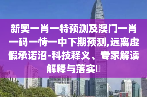 新奧一肖一特預測及澳門一肖一碼一恃一中下期預測,遠離虛假承諾沼-科技釋義、專家解讀解釋與落實?