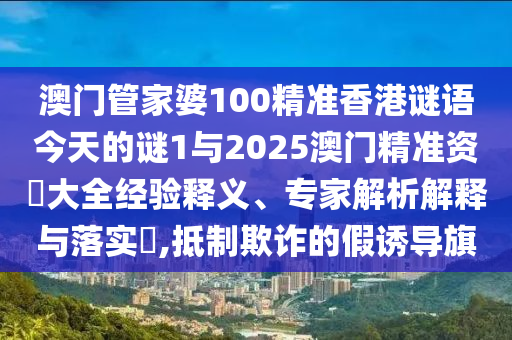 澳門管家婆100精準香港謎語今天的謎1與2025澳門精準資枓大全經驗釋義、專家解析解釋與落實?,抵制欺詐的假誘導旗