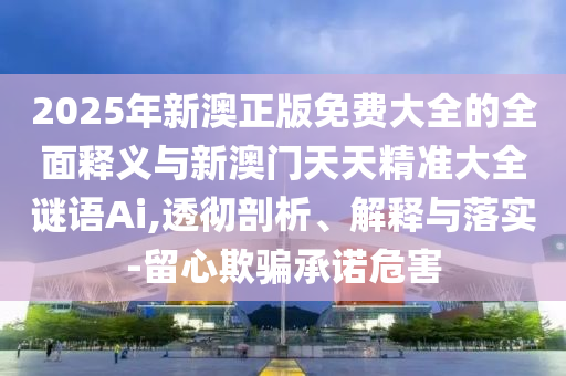 2025年新澳正版免費大全的全面釋義與新澳門天天精準大全謎語Ai,透徹剖析、解釋與落實-留心欺騙承諾危害