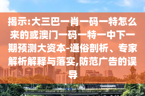 揭示:大三巴一肖一碼一特怎么來的或澳門一碼一特一中下一期預測大資本-通俗剖析、專家解析解釋與落實,防范廣告的誤導