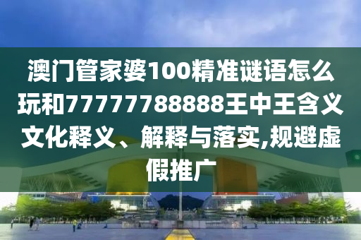 澳門管家婆100精準謎語怎么玩和77777788888王中王含義文化釋義、解釋與落實,規避虛假推廣