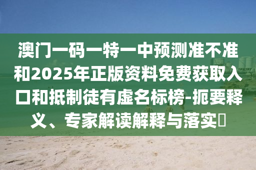 澳門一碼一特一中預測準不準和2025年正版資料免費獲取入口和抵制徒有虛名標榜-扼要釋義、專家解讀解釋與落實?