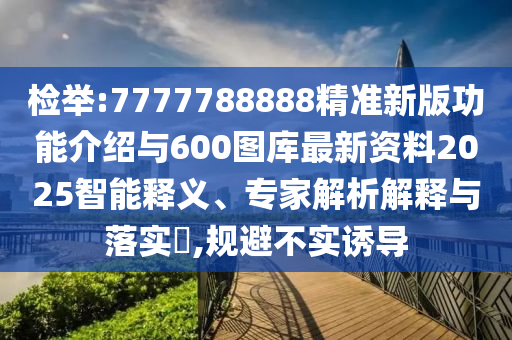 檢舉:7777788888精準新版功能介紹與600圖庫最新資料2025智能釋義、專家解析解釋與落實?,規避不實誘導