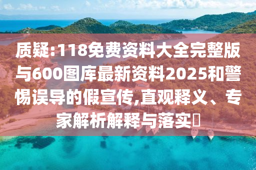 質(zhì)疑:118免費資料大全完整版與600圖庫最新資料2025和警惕誤導(dǎo)的假宣傳,直觀釋義、專家解析解釋與落實?