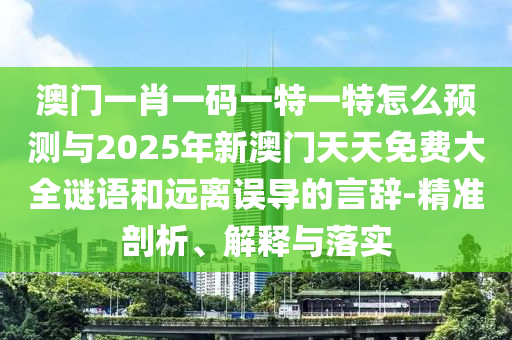 澳門一肖一碼一特一特怎么預測與2025年新澳門天天免費大全謎語和遠離誤導的言辭-精準剖析、解釋與落實