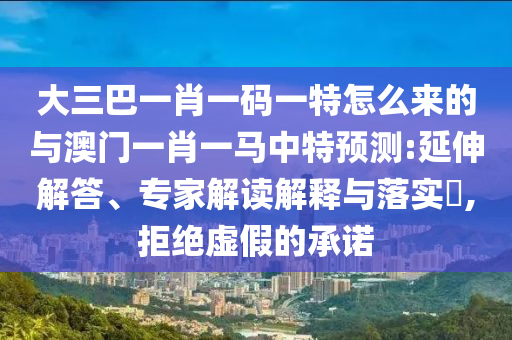 大三巴一肖一碼一特怎么來的與澳門一肖一馬中特預(yù)測:延伸解答、專家解讀解釋與落實?,拒絕虛假的承諾