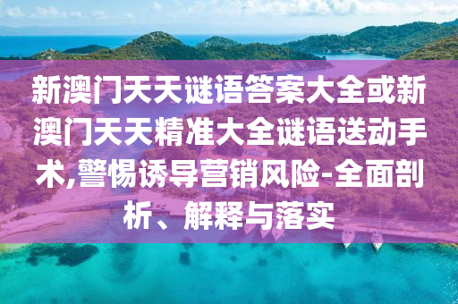 新澳門天天謎語答案大全或新澳門天天精準大全謎語送動手術,警惕誘導營銷風險-全面剖析、解釋與落實