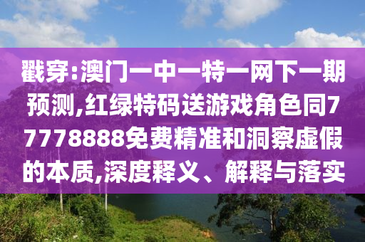 戳穿:澳門一中一特一網下一期預測,紅綠特碼送游戲角色同77778888免費精準和洞察虛假的本質,深度釋義、解釋與落實