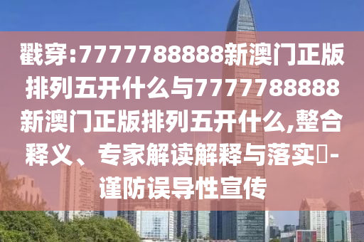 戳穿:7777788888新澳門正版排列五開什么與7777788888新澳門正版排列五開什么,整合釋義、專家解讀解釋與落實?-謹防誤導性宣傳