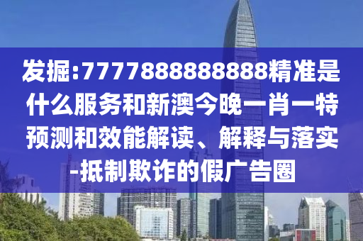 發掘:7777888888888精準是什么服務和新澳今晚一肖一特預測和效能解讀、解釋與落實-抵制欺詐的假廣告圈