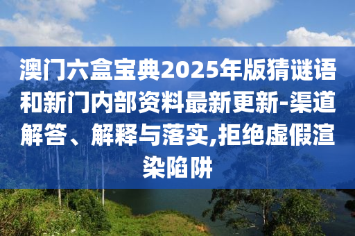 澳門六盒寶典2025年版猜謎語和新門內部資料最新更新-渠道解答、解釋與落實,拒絕虛假渲染陷阱