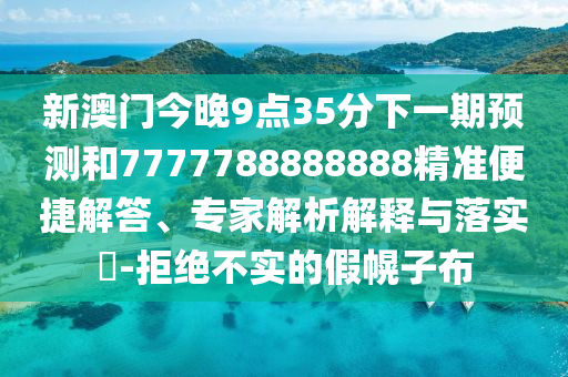 新澳門今晚9點35分下一期預測和7777788888888精準便捷解答、專家解析解釋與落實?-拒絕不實的假幌子布