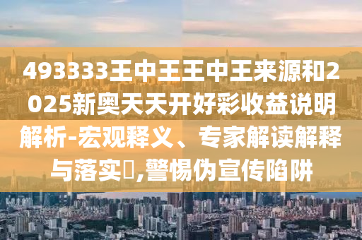 493333王中王王中王來源和2025新奧天天開好彩收益說明解析-宏觀釋義、專家解讀解釋與落實(shí)?,警惕偽宣傳陷阱