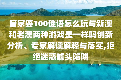 管家婆100謎語怎么玩與新澳和老澳兩種游戲是一樣嗎創新分析、專家解讀解釋與落實,拒絕迷惑噱頭陷阱