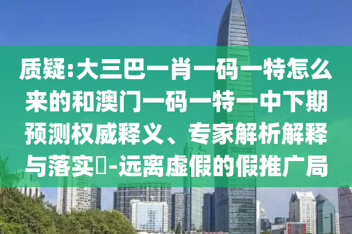 質疑:大三巴一肖一碼一特怎么來的和澳門一碼一特一中下期預測權威釋義、專家解析解釋與落實?-遠離虛假的假推廣局