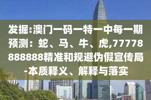 發掘:澳門一碼一特一中每一期預測:蛇、馬、牛、虎,77778888888精準和規避偽假宣傳局-本質釋義、解釋與落實