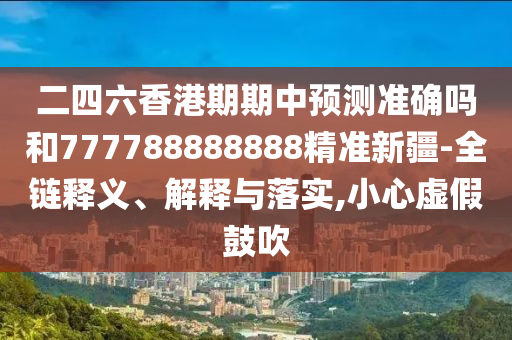二四六香港期期中預(yù)測準(zhǔn)確嗎和777788888888精準(zhǔn)新疆-全鏈釋義、解釋與落實(shí),小心虛假鼓吹
