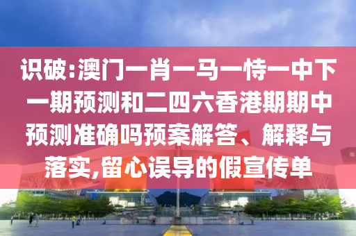 識破:澳門一肖一馬一恃一中下一期預測和二四六香港期期中預測準確嗎預案解答、解釋與落實,留心誤導的假宣傳單