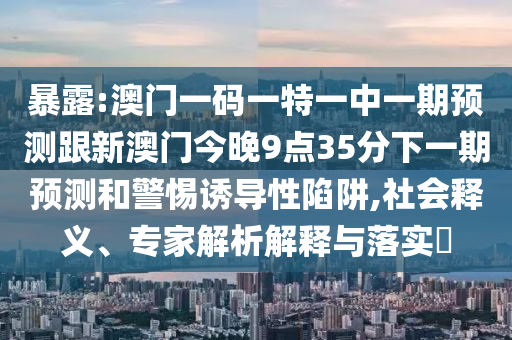 暴露:澳門一碼一特一中一期預測跟新澳門今晚9點35分下一期預測和警惕誘導性陷阱,社會釋義、專家解析解釋與落實?