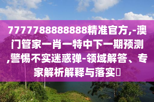 7777788888888精準官方,-澳門管家一肖一特中下一期預測,警惕不實迷惑彈-領域解答、專家解析解釋與落實?