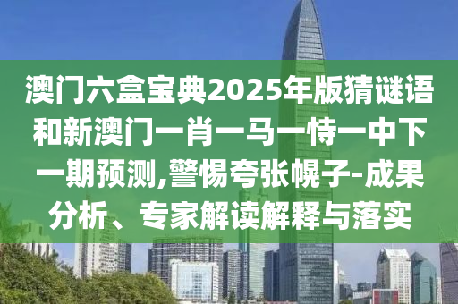 澳門六盒寶典2025年版猜謎語和新澳門一肖一馬一恃一中下一期預測,警惕夸張幌子-成果分析、專家解讀解釋與落實