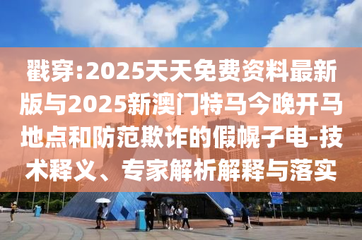 戳穿:2025天天免費資料最新版與2025新澳門特馬今晚開馬地點和防范欺詐的假幌子電-技術釋義、專家解析解釋與落實
