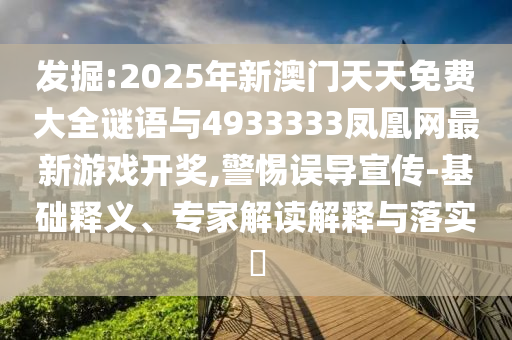發掘:2025年新澳門天天免費大全謎語與4933333鳳凰網最新游戲開獎,警惕誤導宣傳-基礎釋義、專家解讀解釋與落實?